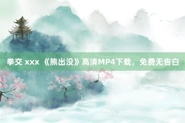 拳交 xxx 《熊出没》高清MP4下载，免费无告白