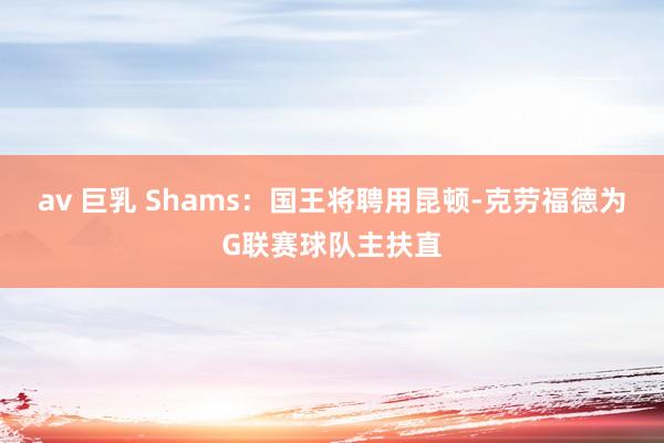 av 巨乳 Shams：国王将聘用昆顿-克劳福德为G联赛球队主扶直