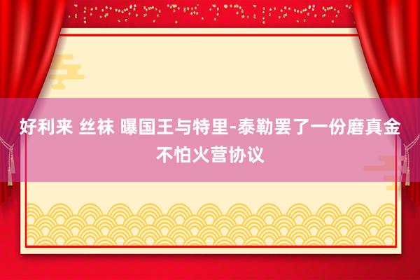 好利来 丝袜 曝国王与特里-泰勒罢了一份磨真金不怕火营协议