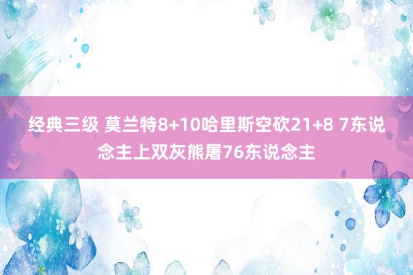 经典三级 莫兰特8+10哈里斯空砍21+8 7东说念主上双灰熊屠76东说念主