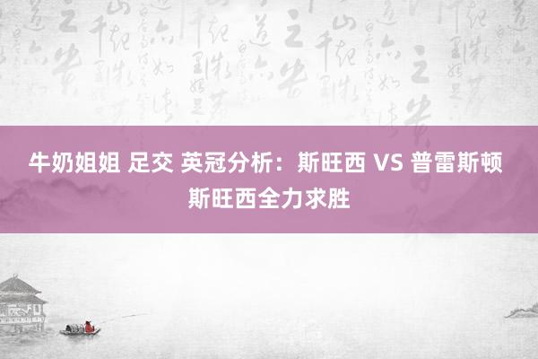 牛奶姐姐 足交 英冠分析：斯旺西 VS 普雷斯顿 斯旺西全力求胜