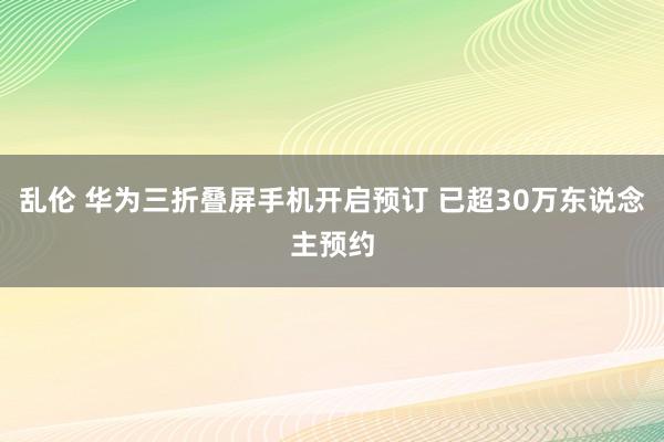 乱伦 华为三折叠屏手机开启预订 已超30万东说念主预约