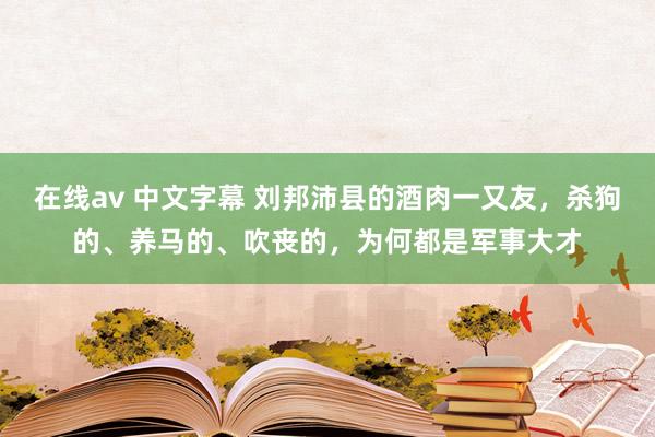 在线av 中文字幕 刘邦沛县的酒肉一又友，杀狗的、养马的、吹丧的，为何都是军事大才