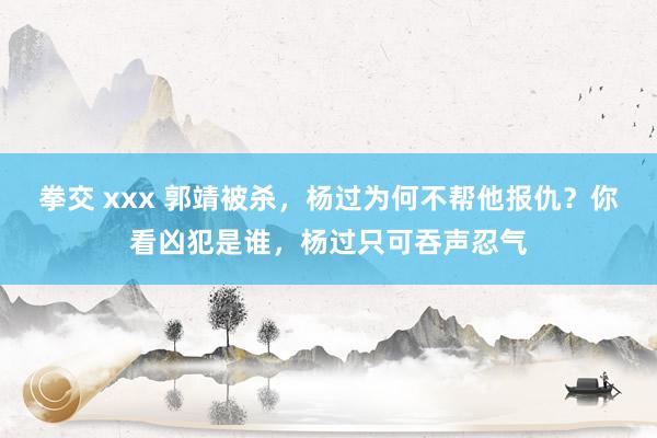 拳交 xxx 郭靖被杀，杨过为何不帮他报仇？你看凶犯是谁，杨过只可吞声忍气