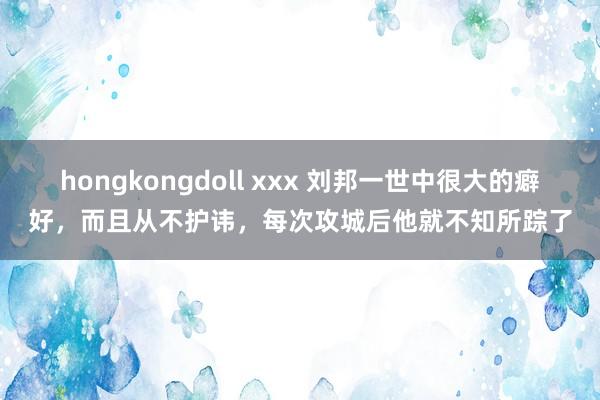 hongkongdoll xxx 刘邦一世中很大的癖好，而且从不护讳，每次攻城后他就不知所踪了