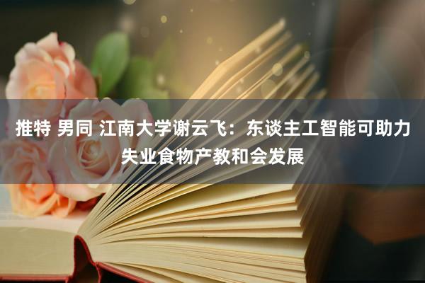 推特 男同 江南大学谢云飞：东谈主工智能可助力失业食物产教和会发展