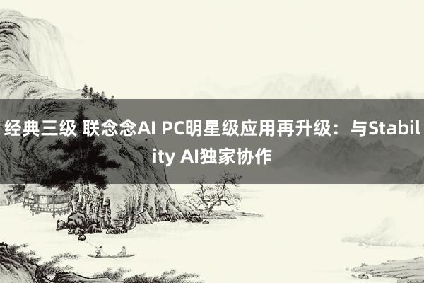 经典三级 联念念AI PC明星级应用再升级：与Stability AI独家协作