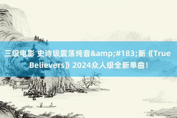 三级电影 史诗级震荡纯音&#183;新《True Believers》2024众人级全新单曲！