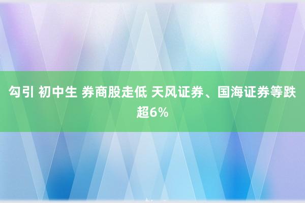 勾引 初中生 券商股走低 天风证券、国海证券等跌超6%