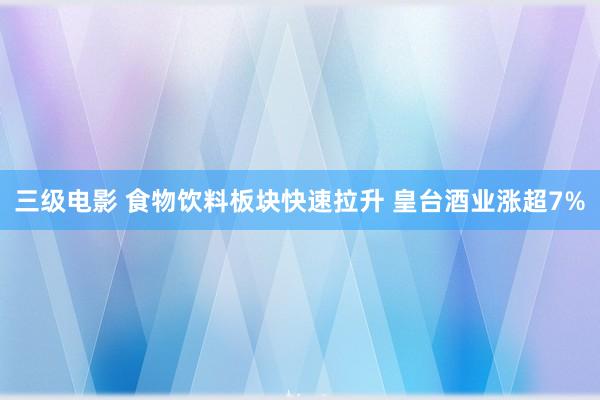 三级电影 食物饮料板块快速拉升 皇台酒业涨超7%