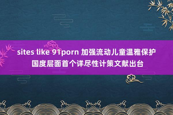 sites like 91porn 加强流动儿童温雅保护 国度层面首个详尽性计策文献出台