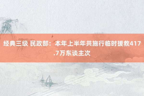 经典三级 民政部：本年上半年共施行临时援救417.7万东谈主次