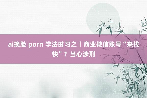 ai换脸 porn 学法时习之丨商业微信账号“来钱快”？当心涉刑