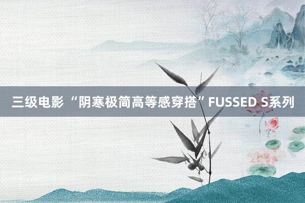 三级电影 “阴寒极简高等感穿搭”FUSSED S系列