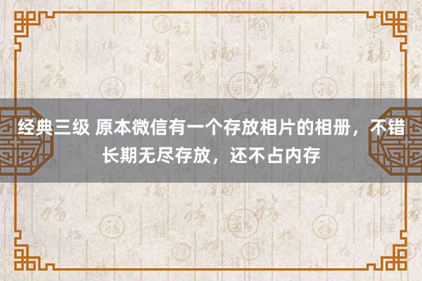 经典三级 原本微信有一个存放相片的相册，不错长期无尽存放，还不占内存