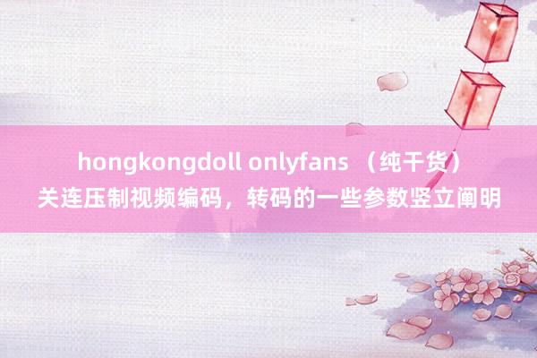 hongkongdoll onlyfans （纯干货）关连压制视频编码，转码的一些参数竖立阐明