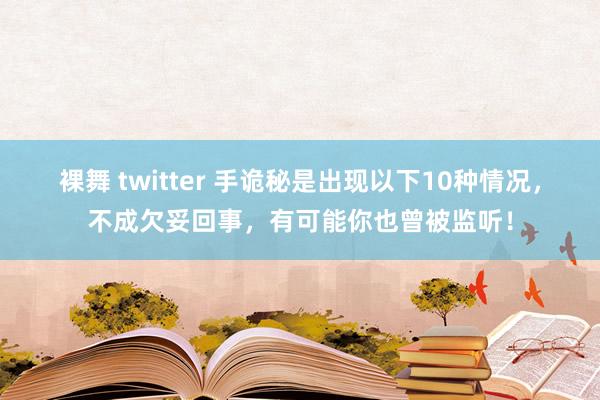 裸舞 twitter 手诡秘是出现以下10种情况，不成欠妥回事，有可能你也曾被监听！