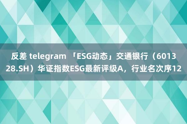 反差 telegram 「ESG动态」交通银行（601328.SH）华证指数ESG最新评级A，行业名次序12