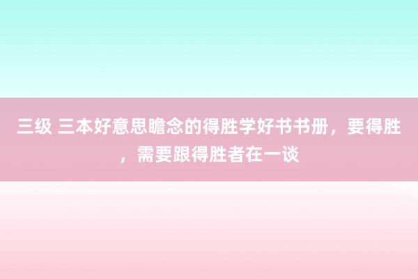 三级 三本好意思瞻念的得胜学好书书册，要得胜，需要跟得胜者在一谈