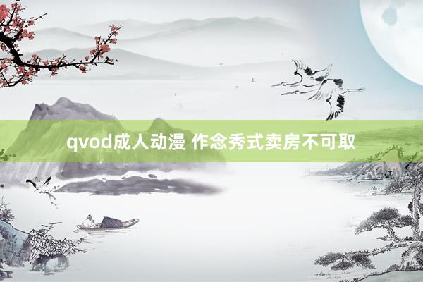 qvod成人动漫 作念秀式卖房不可取