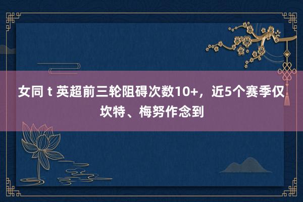 女同 t 英超前三轮阻碍次数10+，近5个赛季仅坎特、梅努作念到