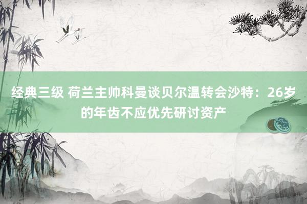 经典三级 荷兰主帅科曼谈贝尔温转会沙特：26岁的年齿不应优先研讨资产