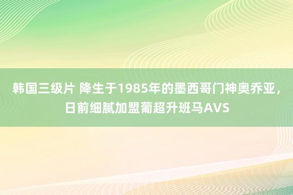 韩国三级片 降生于1985年的墨西哥门神奥乔亚，日前细腻加盟葡超升班马AVS