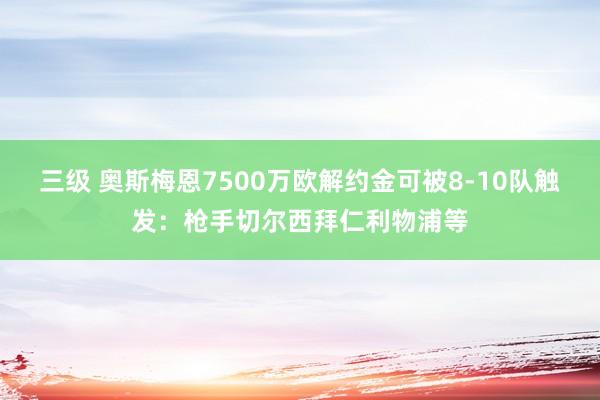 三级 奥斯梅恩7500万欧解约金可被8-10队触发：枪手切尔西拜仁利物浦等