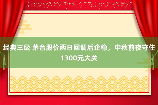 经典三级 茅台股价两日回调后企稳，中秋前夜守住1300元大关