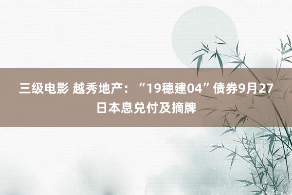 三级电影 越秀地产：“19穗建04”债券9月27日本息兑付及摘牌