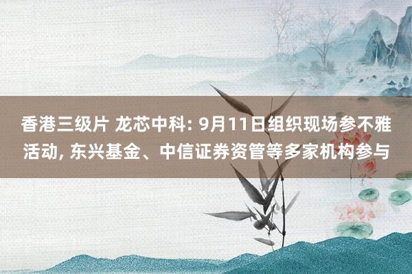 香港三级片 龙芯中科: 9月11日组织现场参不雅活动， 东兴基金、中信证券资管等多家机构参与