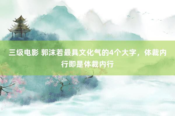 三级电影 郭沫若最具文化气的4个大字，体裁内行即是体裁内行