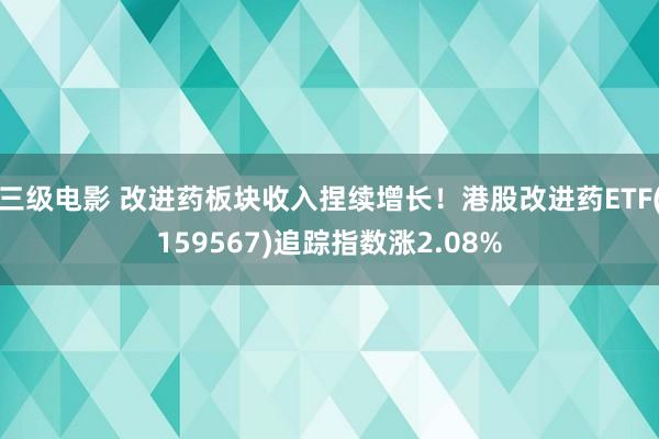 三级电影 改进药板块收入捏续增长！港股改进药ETF(159567)追踪指数涨2.08%