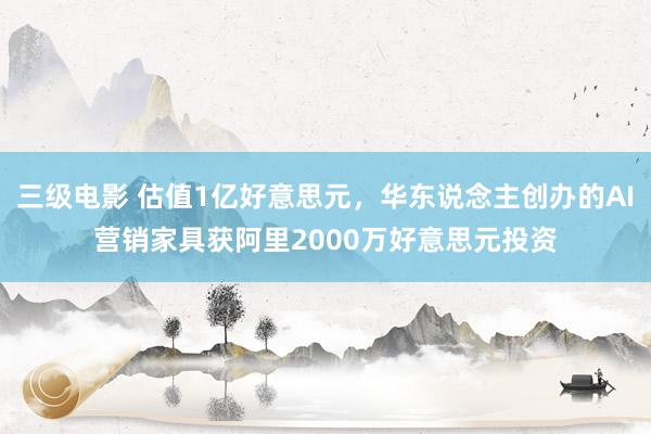 三级电影 估值1亿好意思元，华东说念主创办的AI营销家具获阿里2000万好意思元投资