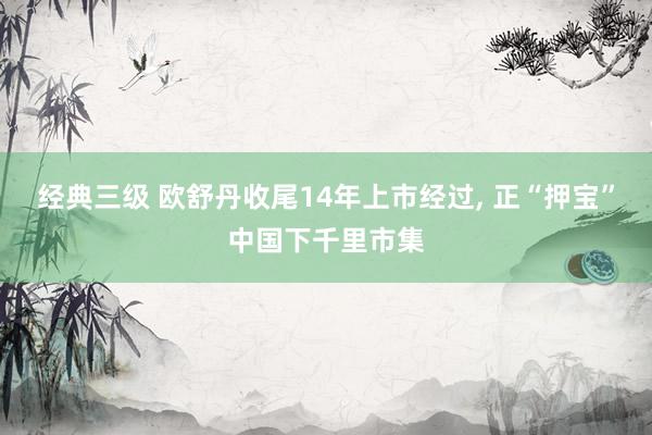 经典三级 欧舒丹收尾14年上市经过， 正“押宝”中国下千里市集