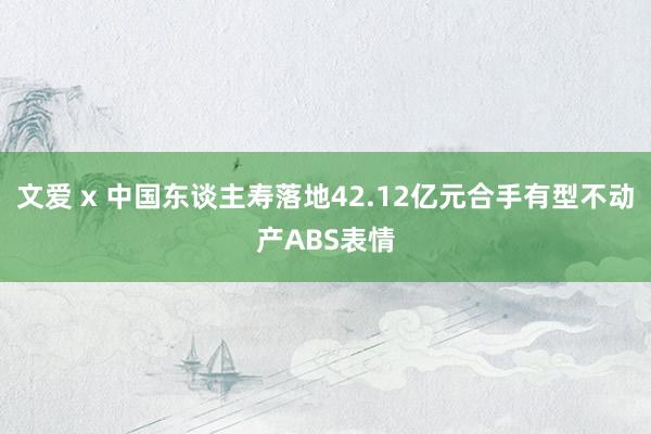 文爱 x 中国东谈主寿落地42.12亿元合手有型不动产ABS表情