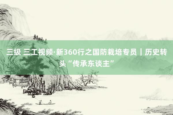 三级 三工视频·新360行之国防栽培专员｜历史转头“传承东谈主”