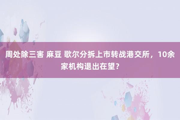 周处除三害 麻豆 歌尔分拆上市转战港交所，10余家机构退出在望？