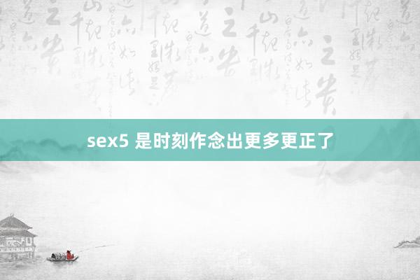 sex5 是时刻作念出更多更正了