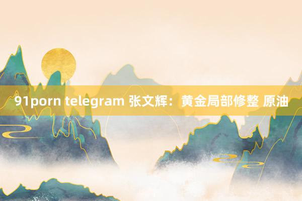 91porn telegram 张文辉：黄金局部修整 原油