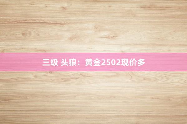 三级 头狼：黄金2502现价多