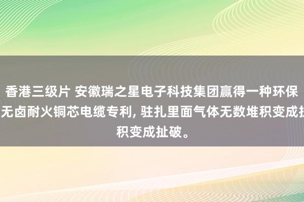 香港三级片 安徽瑞之星电子科技集团赢得一种环保低烟无卤耐火铜芯电缆专利， 驻扎里面气体无数堆积变成扯破。