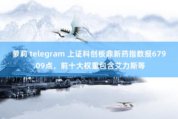 萝莉 telegram 上证科创板鼎新药指数报679.09点，前十大权重包含艾力斯等