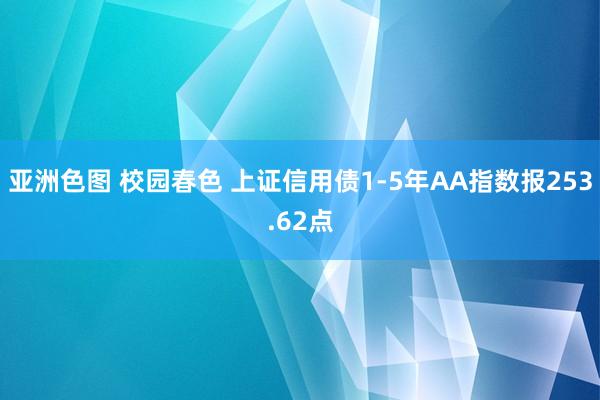 亚洲色图 校园春色 上证信用债1-5年AA指数报253.62点