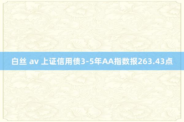 白丝 av 上证信用债3-5年AA指数报263.43点