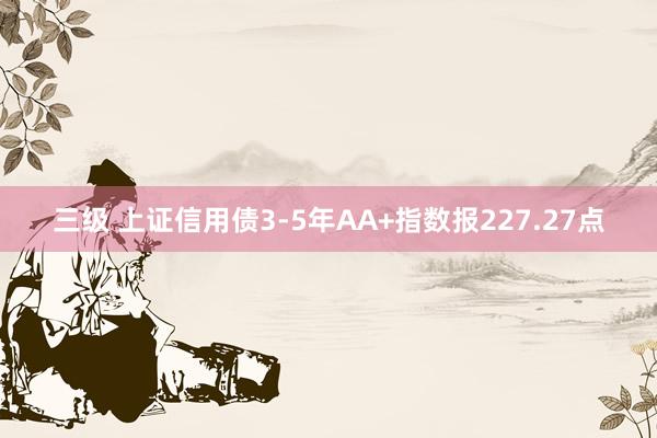 三级 上证信用债3-5年AA+指数报227.27点