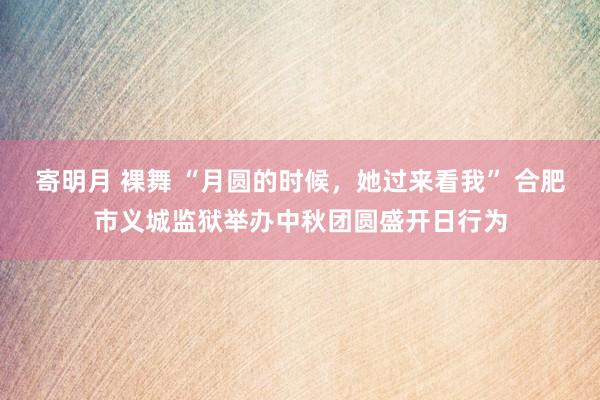 寄明月 裸舞 “月圆的时候，她过来看我” 合肥市义城监狱举办中秋团圆盛开日行为