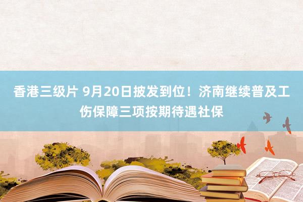 香港三级片 9月20日披发到位！济南继续普及工伤保障三项按期待遇社保