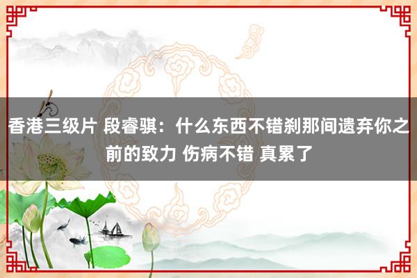 香港三级片 段睿骐：什么东西不错刹那间遗弃你之前的致力 伤病不错 真累了