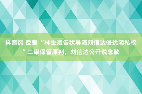 抖音风 反差 “林生斌告状导演刘信达侵扰阴私权”二审保管原判，刘信达公开说念歉